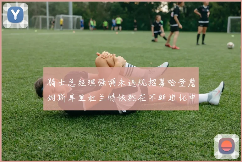 骑士总经理强调未违规招募哈登詹姆斯库里杜兰特依然在不断进化中
