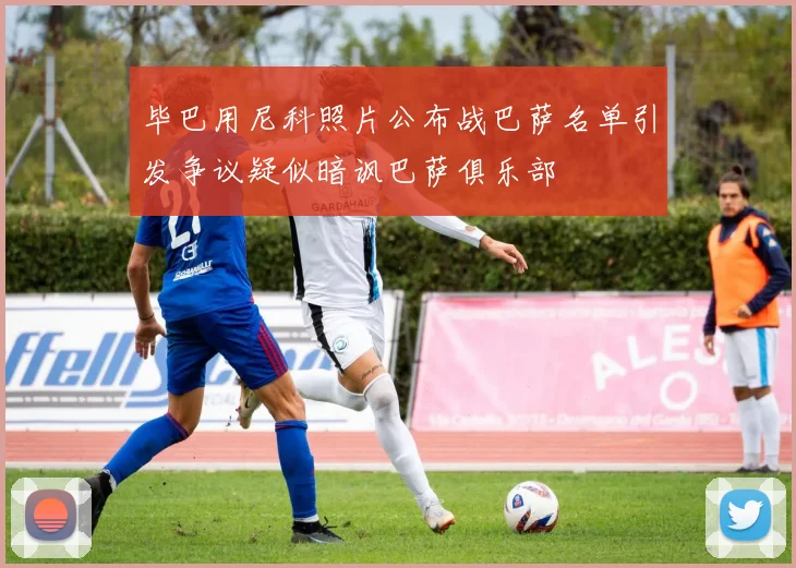 毕巴用尼科照片公布战巴萨名单引发争议疑似暗讽巴萨俱乐部