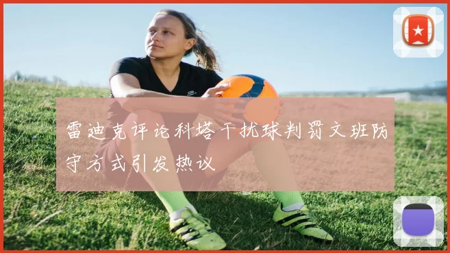 雷迪克评论科塔干扰球判罚文班防守方式引发热议