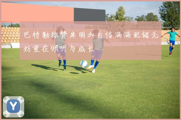 巴特勒称赞库明加自信满满犯错无妨重在倾听与成长