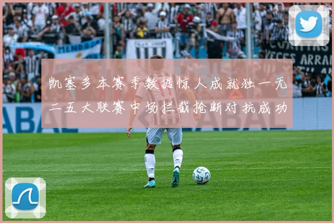 凯塞多本赛季数据惊人成就独一无二五大联赛中场拦截抢断对抗成功均超标