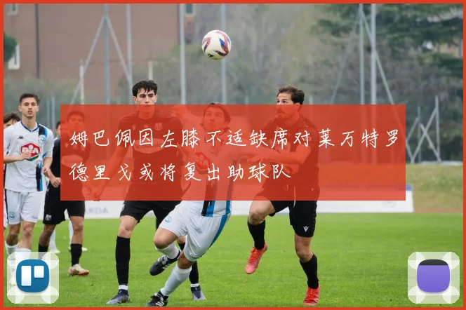 姆巴佩因左膝不适缺席对莱万特罗德里戈或将复出助球队