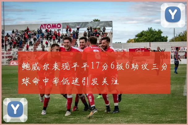 鲍威尔表现平平17分6板6助攻三分球命中率低迷引发关注
