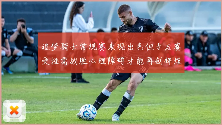 追梦骑士常规赛表现出色但季后赛受挫需战胜心理障碍才能再创辉煌