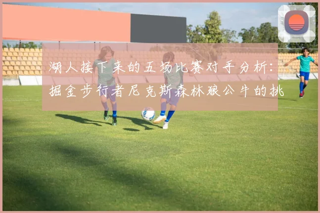 湖人接下来的五场比赛对手分析：掘金步行者尼克斯森林狼公牛的挑战与机遇