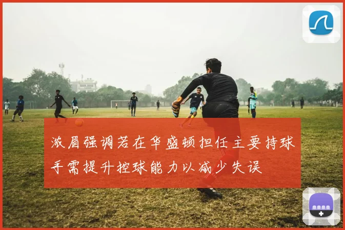 浓眉强调若在华盛顿担任主要持球手需提升控球能力以减少失误