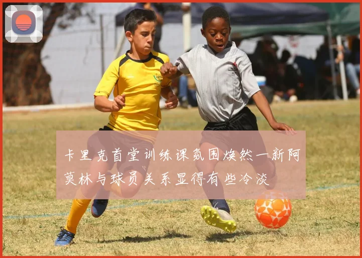 卡里克首堂训练课氛围焕然一新阿莫林与球员关系显得有些冷淡