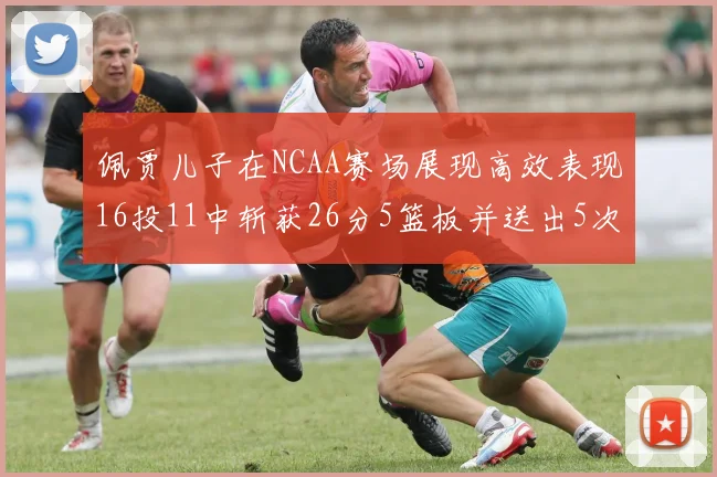 佩贾儿子在NCAA赛场展现高效表现16投11中斩获26分5篮板并送出5次失误