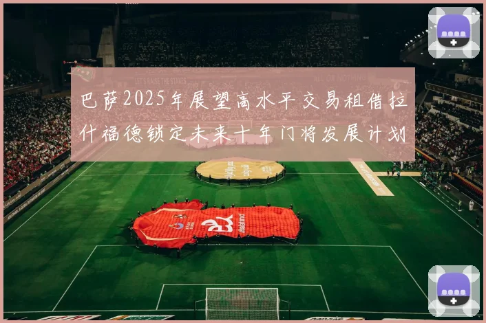 巴萨2025年展望高水平交易租借拉什福德锁定未来十年门将发展计划