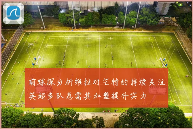前球探分析维拉对芒特的持续关注英超多队急需其加盟提升实力