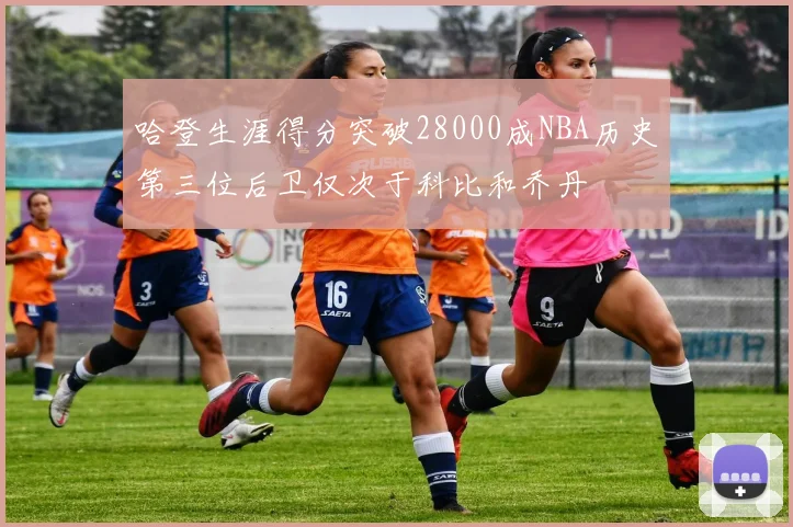 哈登生涯得分突破28000成NBA历史第三位后卫仅次于科比和乔丹