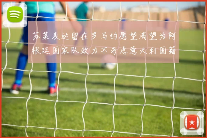苏莱表达留在罗马的愿望渴望为阿根廷国家队效力不考虑意大利国籍