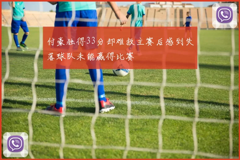 付豪独得33分却难救主赛后感到失落球队未能赢得比赛