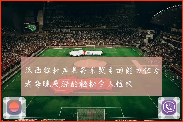 沃西称杜库具备东契奇的能力但后者每晚展现的轻松令人惊叹