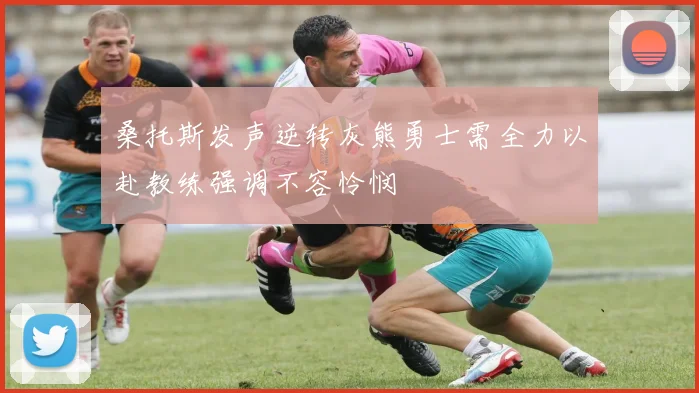 桑托斯发声逆转灰熊勇士需全力以赴教练强调不容怜悯