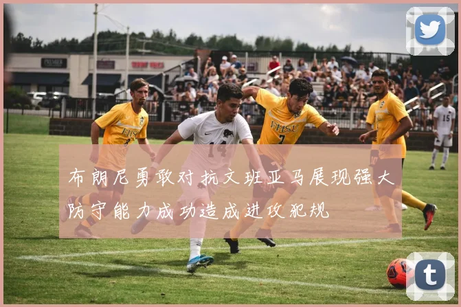 布朗尼勇敢对抗文班亚马展现强大防守能力成功造成进攻犯规