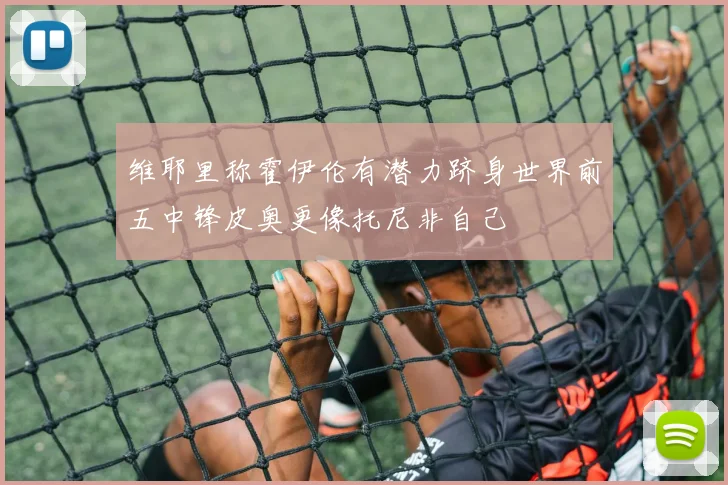 维耶里称霍伊伦有潜力跻身世界前五中锋皮奥更像托尼非自己