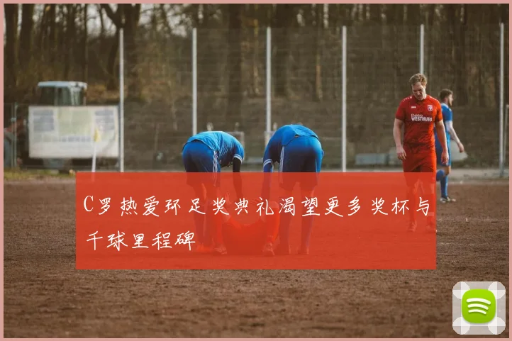 C罗热爱环足奖典礼渴望更多奖杯与千球里程碑