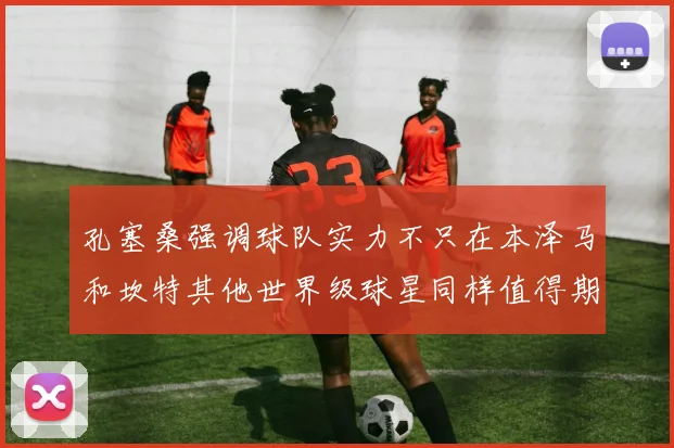 孔塞桑强调球队实力不只在本泽马和坎特其他世界级球星同样值得期待