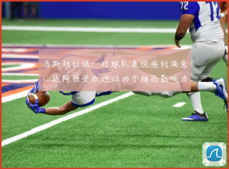 马斯切拉诺：对球队表现感到满意，迈阿密受欢迎归功于梅西影响力