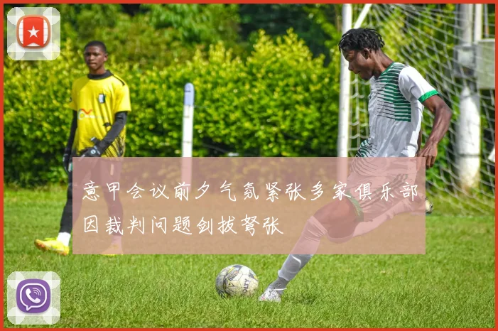 意甲会议前夕气氛紧张多家俱乐部因裁判问题剑拔弩张