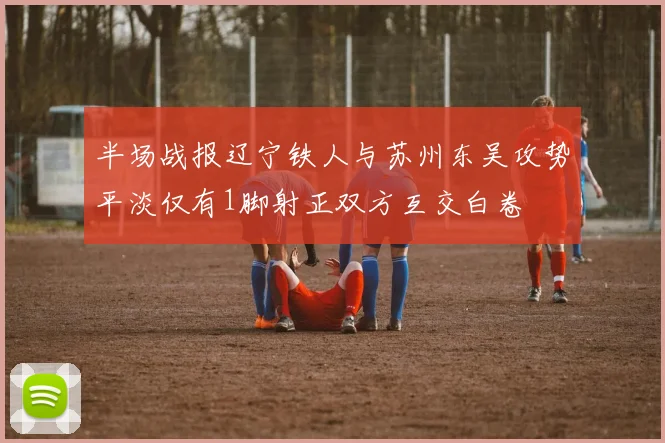 半场战报辽宁铁人与苏州东吴攻势平淡仅有1脚射正双方互交白卷