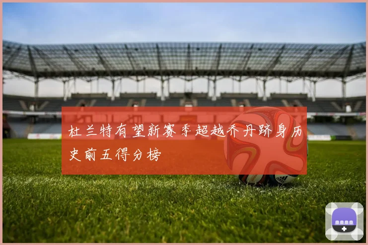 杜兰特有望新赛季超越乔丹跻身历史前五得分榜