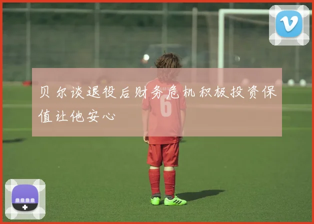 贝尔谈退役后财务危机积极投资保值让他安心