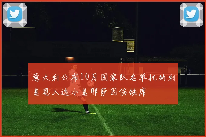 意大利公布10月国家队名单托纳利基恩入选小基耶萨因伤缺席