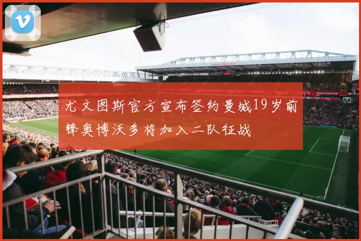 尤文图斯官方宣布签约曼城19岁前锋奥博沃多将加入二队征战