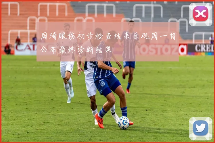 周琦眼伤初步检查结果乐观周一将公布最终诊断结果