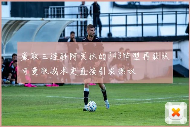 豪取三连胜阿莫林的343阵型再获认可曼联战术更直接引发热议