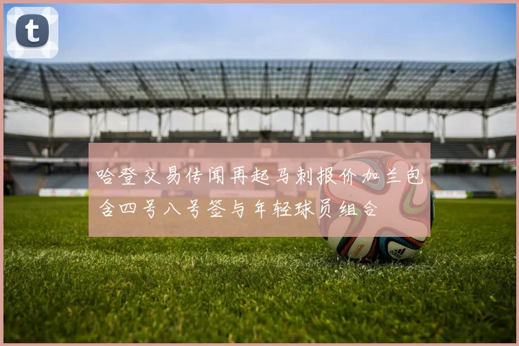 哈登交易传闻再起马刺报价加兰包含四号八号签与年轻球员组合