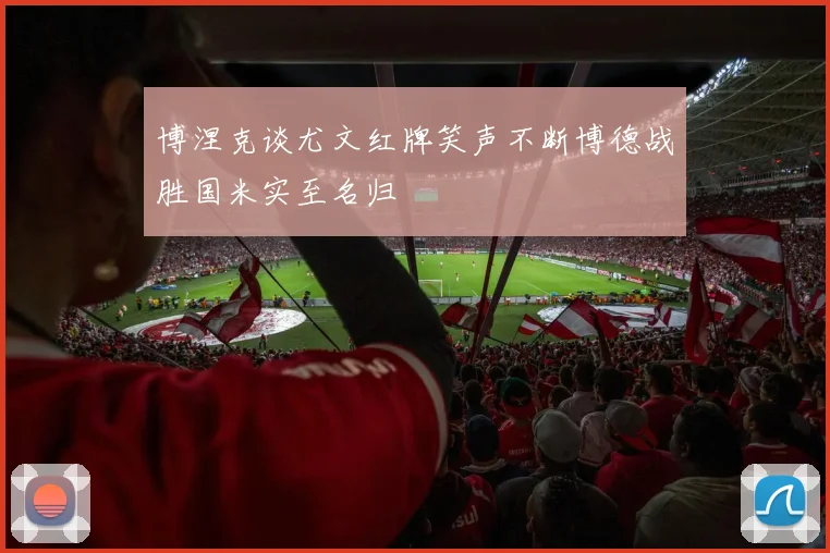 博涅克谈尤文红牌笑声不断博德战胜国米实至名归