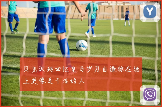 贝克汉姆回忆皇马岁月自谦称在场上更像是干活的人