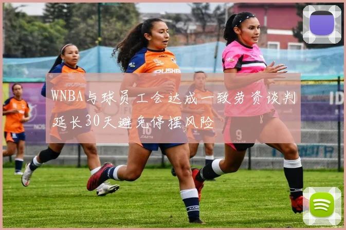 WNBA与球员工会达成一致劳资谈判延长30天避免停摆风险