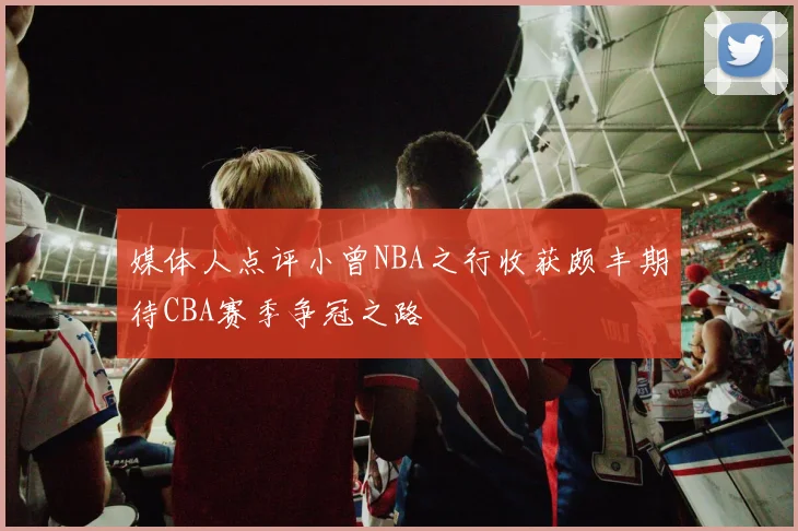 媒体人点评小曾NBA之行收获颇丰期待CBA赛季争冠之路