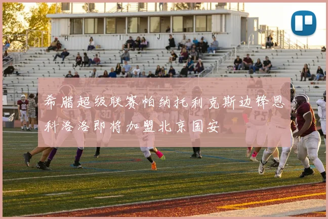 希腊超级联赛帕纳托利克斯边锋恩科洛洛即将加盟北京国安