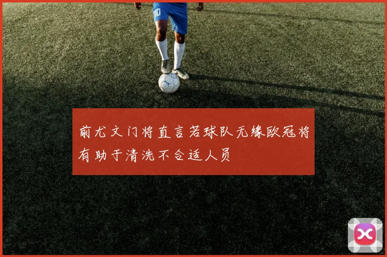 前尤文门将直言若球队无缘欧冠将有助于清洗不合适人员
