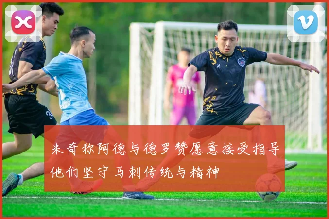 米奇称阿德与德罗赞愿意接受指导他们坚守马刺传统与精神