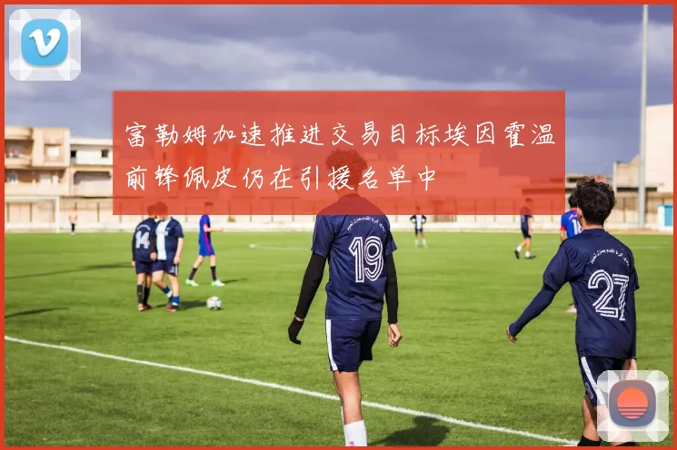 富勒姆加速推进交易目标埃因霍温前锋佩皮仍在引援名单中