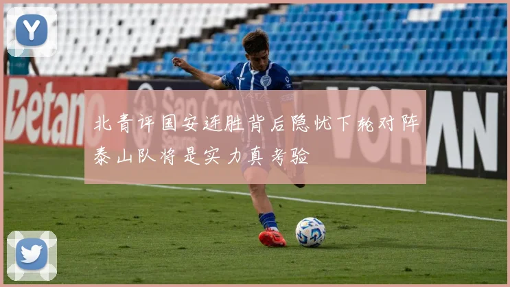 北青评国安连胜背后隐忧下轮对阵泰山队将是实力真考验