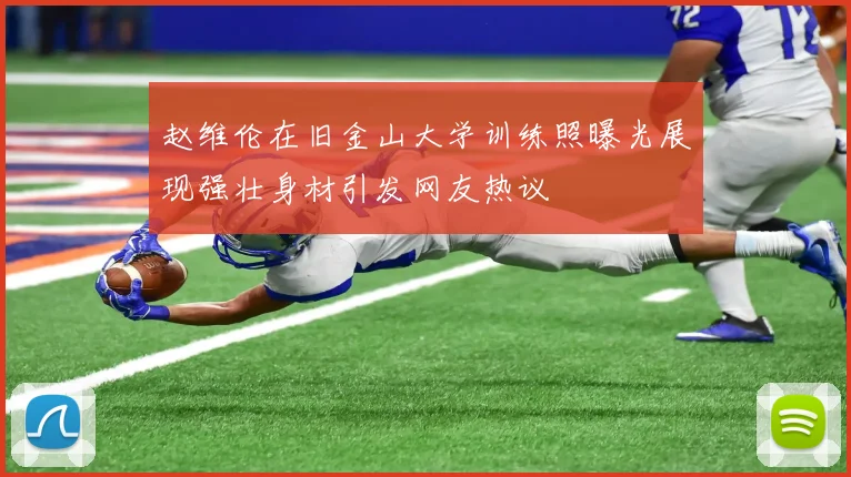 赵维伦在旧金山大学训练照曝光展现强壮身材引发网友热议