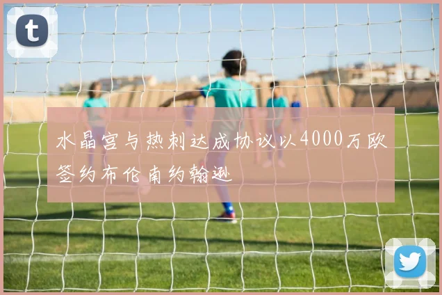 水晶宫与热刺达成协议以4000万欧签约布伦南约翰逊
