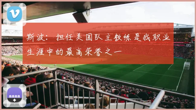 斯波：担任美国队主教练是我职业生涯中的最高荣誉之一
